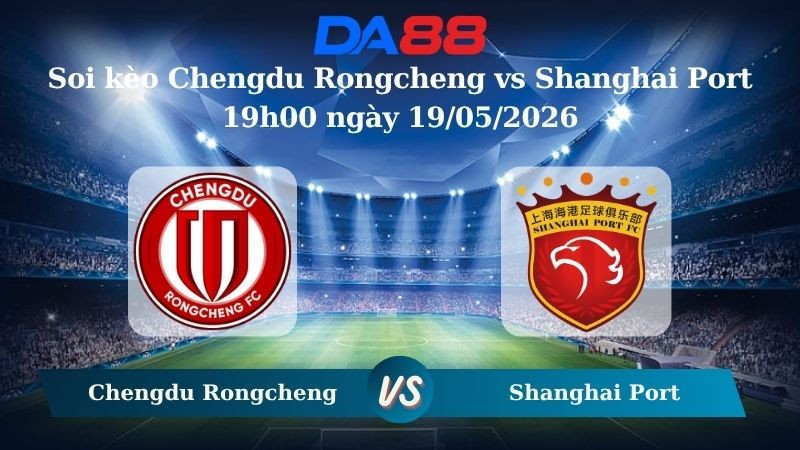 DA88 Nhận định soi kèo Chengdu Rongcheng vs Shanghai Port 19h00 ngày 19/05/2026 – VĐQG Trung Quốc