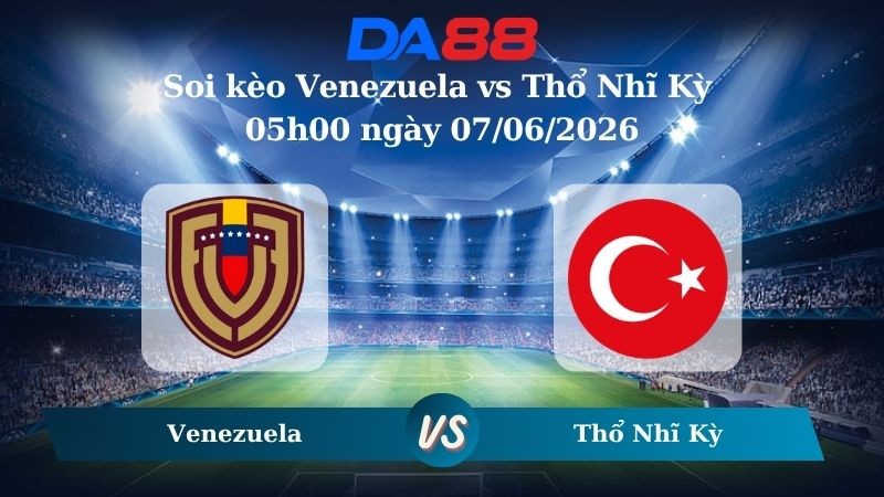DA88 Nhận định soi kèo Venezuela vs Thổ Nhĩ Kỳ 05h00 ngày 07/06/2026 – Giao Hữu Quốc Tế