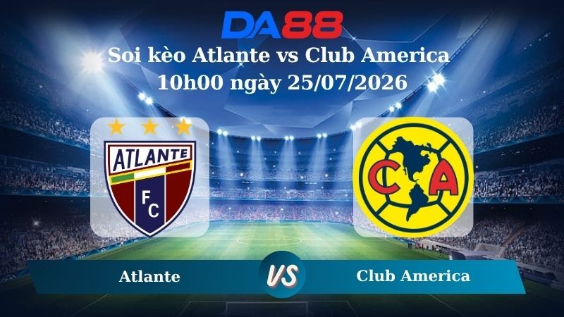 DA88 Nhận định soi kèo Atlante vs Club America 10h00 ngày 25/07/2026 - VĐQG Mexico