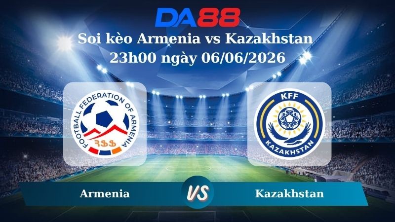 DA88 Nhận định soi kèo Armenia vs Kazakhstan 23h00 ngày 06/06/2026 – Trận Giao Hữu Quốc Tế