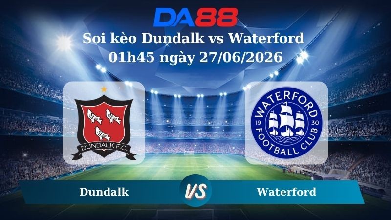 DA88 Nhận định soi kèo Dundalk vs Waterford 01h45 ngày 27/06/2026 – Ngoại hạng Ireland