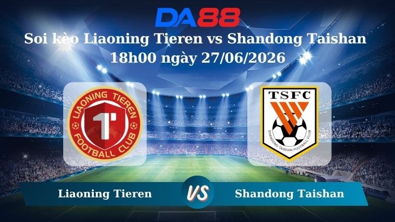 DA88 Nhận định soi kèo Liaoning Tieren vs Shandong Taishan 18h00 ngày 27/06/2026 – VĐQG Trung Quốc