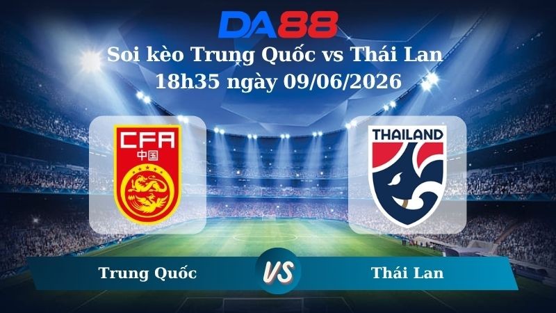 DA88 Nhận định soi kèo Trung Quốc vs Thái Lan 18h35 ngày 09/06/2026 – Trận Giao Hữu Quốc Tế