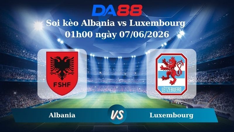 DA88 Nhận định soi kèo Albania vs Luxembourg 01h00 ngày 07/06/2026 – Trận Giao Hữu Quốc Tế
