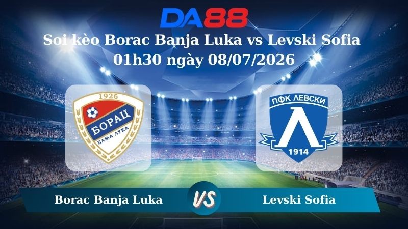 DA88 Nhận định soi kèo Borac Banja Luka vs Levski Sofia 01h30 ngày 08/07/2026 – Vòng loại Champions League